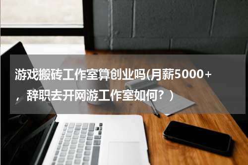 游戏搬砖工作室算创业吗(月薪5000+，辞职去开网游工作室如何？)