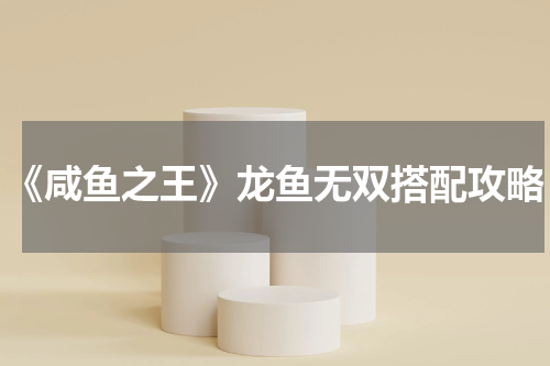 《咸鱼之王》龙鱼无双搭配攻略