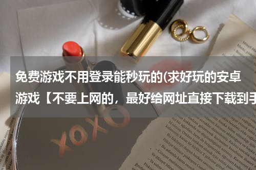 免费游戏不用登录能秒玩的(求好玩的安卓游戏【不要上网的，最好给网址直接下载到手机中就可以玩的】)