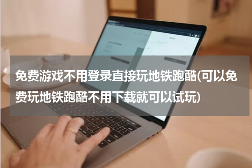 免费游戏不用登录直接玩地铁跑酷(可以免费玩地铁跑酷不用下载就可以试玩)