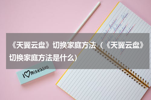 《天翼云盘》切换家庭方法（《天翼云盘》切换家庭方法是什么）