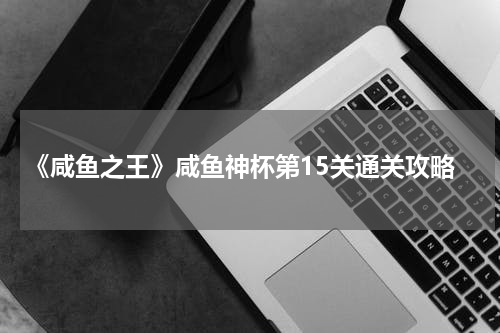《咸鱼之王》咸鱼神杯第15关通关攻略