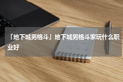 「地下城男格斗」地下城男格斗家玩什么职业好