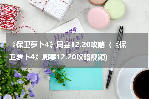 《保卫萝卜4》周赛12.20攻略(《保卫萝卜4》周赛12.20攻略视频)