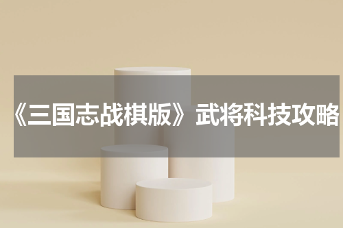 《三国志战棋版》武将科技攻略