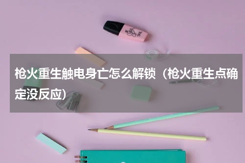 枪火重生触电身亡怎么解锁（枪火重生点确定没反应）