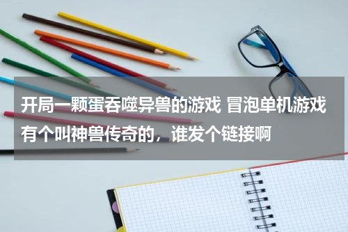 开局一颗蛋吞噬异兽的游戏 冒泡单机游戏有个叫神兽传奇的，谁发个链接啊