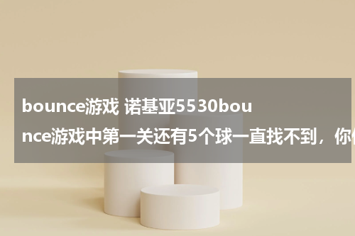 bounce游戏 诺基亚5530bounce游戏中第一关还有5个球一直找不到，你们指导在哪吗？