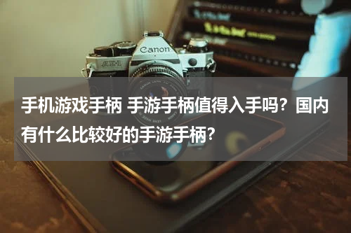 手机游戏手柄 手游手柄值得入手吗?国内有什么比较好的手游手柄?