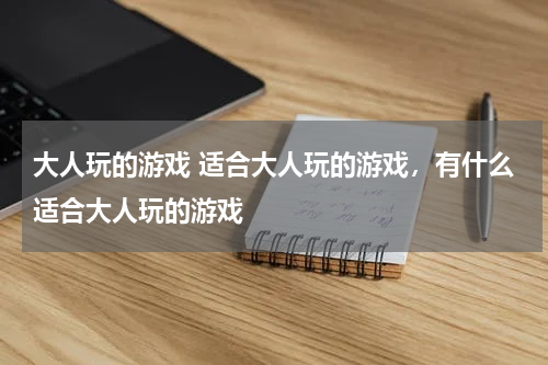 大人玩的游戏 适合大人玩的游戏，有什么适合大人玩的游戏