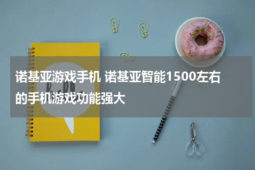 诺基亚游戏手机 诺基亚智能1500左右的手机游戏功能强大