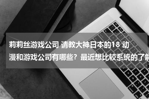莉莉丝游戏公司 请教大神日本的18 动漫和游戏公司有哪些？最近想比较系统的了解，现在知道的就只有lilith。