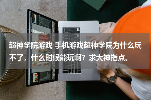 超神学院游戏 手机游戏超神学院为什么玩不了，什么时候能玩啊？求大神指点。