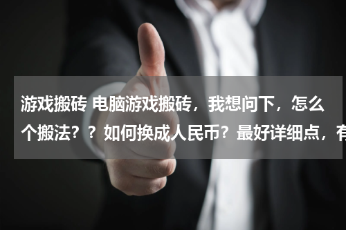 游戏搬砖 电脑游戏搬砖，我想问下，怎么个搬法？？如何换成人民币？最好详细点，有啥手游可以搬砖的吗