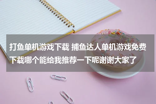 打鱼单机游戏下载 捕鱼达人单机游戏免费下载哪个能给我推荐一下呢谢谢大家了