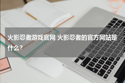 火影忍者游戏官网 火影忍者的官方网站是什么?