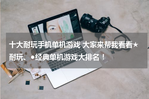 十大耐玩手机单机游戏 大家来帮我看看★耐玩、●经典单机游戏大排名 !