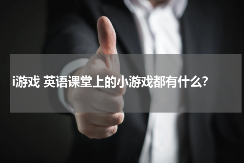 i游戏 英语课堂上的小游戏都有什么?