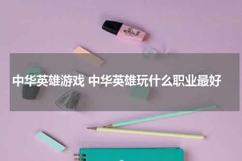 中华英雄游戏 中华英雄玩什么职业最好