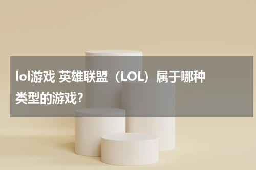 lol游戏 英雄联盟（LOL）属于哪种类型的游戏？