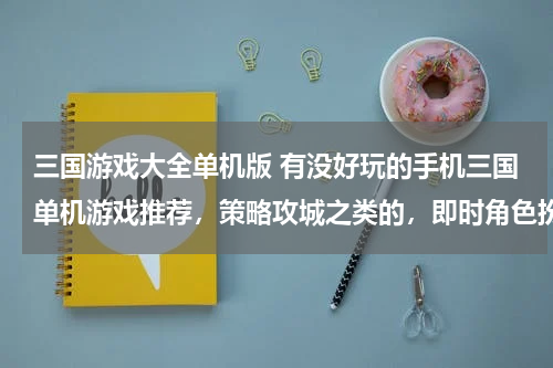 三国游戏大全单机版 有没好玩的手机三国单机游戏推荐,策略攻城之类的,即时角色扮演也可以