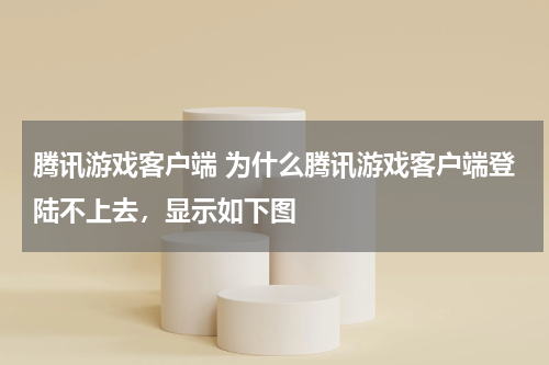腾讯游戏客户端 为什么腾讯游戏客户端登陆不上去,显示如下图