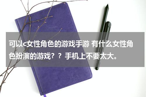 可以c女性角色的游戏手游 有什么女性角色扮演的游戏??手机上不要太大。
