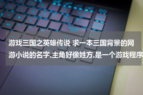 游戏三国之英雄传说 求一本三国背景的网游小说的名字,主角好像姓方,是一个游戏程序员,因为意外变成了游戏里的npc