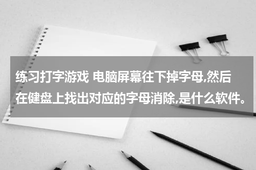 练习打字游戏 电脑屏幕往下掉字母,然后在健盘上找出对应的字母消除,是什么软件。