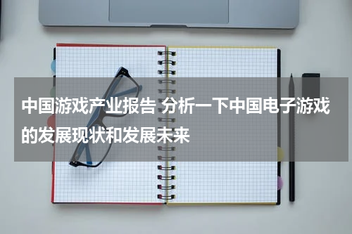 中国游戏产业报告 分析一下中国电子游戏的发展现状和发展未来