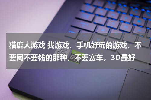 猎鹿人游戏 找游戏,手机好玩的游戏,不要网不要钱的那种,不要赛车,3D最好
