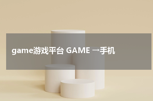 game游戏平台 GAME →手机