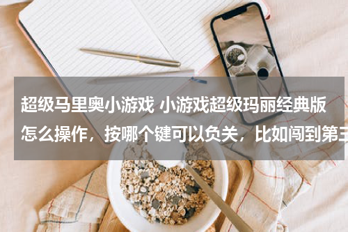 超级马里奥小游戏 小游戏超级玛丽经典版怎么操作,按哪个键可以负关,比如闯到第三关,命全部用完了又得从第一关开始