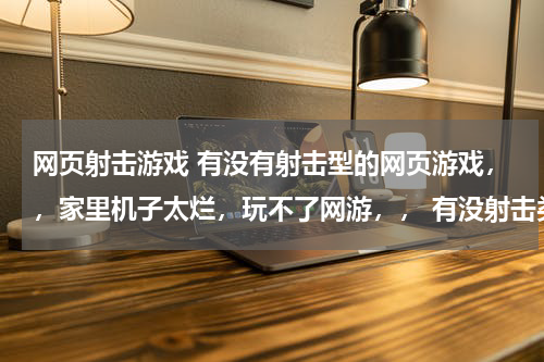 网页射击游戏 有没有射击型的网页游戏，，家里机子太烂，玩不了网游，， 有没射击类枪战的网页游戏