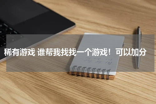 稀有游戏 谁帮我找找一个游戏!可以加分