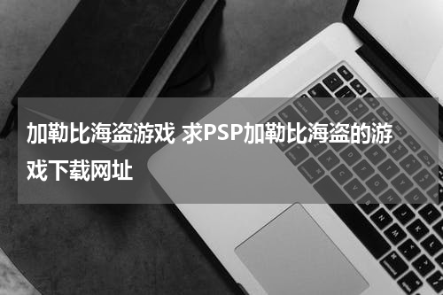 加勒比海盗游戏 求PSP加勒比海盗的游戏下载网址