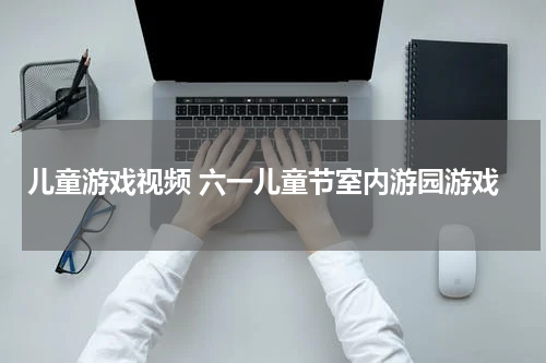 儿童游戏视频 六一儿童节室内游园游戏