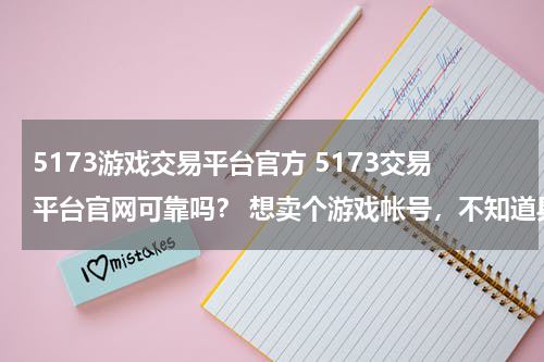 5173游戏交易平台官方 5173交易平台官网可靠吗? 想卖个游戏帐号,不知道具体怎么操作的。。。 有在那交易过的吗?