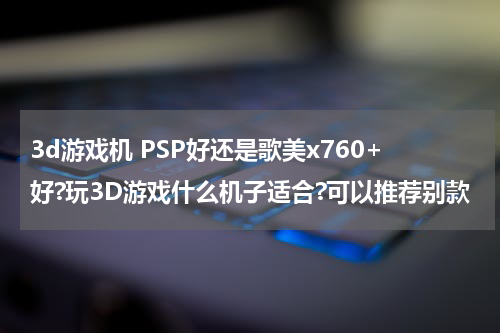 3d游戏机 PSP好还是歌美x760+好?玩3D游戏什么机子适合?可以推荐别款