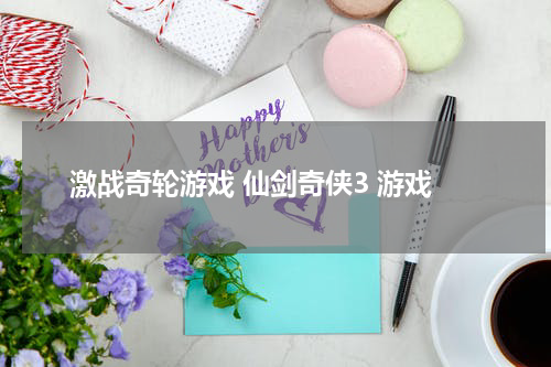 激战奇轮游戏 仙剑奇侠3 游戏