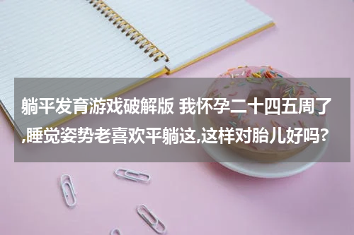 躺平发育游戏破解版 我怀孕二十四五周了,睡觉姿势老喜欢平躺这,这样对胎儿好吗?