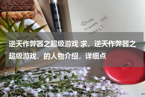 逆天作弊器之超级游戏 求,逆天作弊器之超级游戏,的人物介绍,详细点