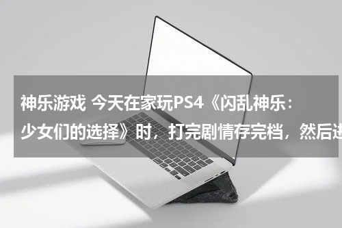 神乐游戏 今天在家玩PS4《闪乱神乐:少女们的选择》时,打完剧情存完档,然后进入到读取中的画面,结果卡在那里