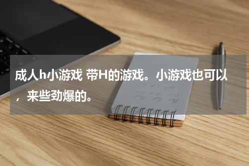 成人h小游戏 带H的游戏。小游戏也可以,来些劲爆的。
