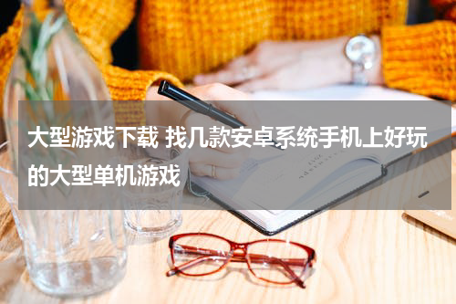 大型游戏下载 找几款安卓系统手机上好玩的大型单机游戏