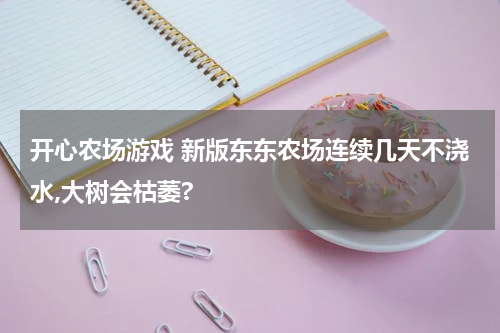 开心农场游戏 新版东东农场连续几天不浇水,大树会枯萎?