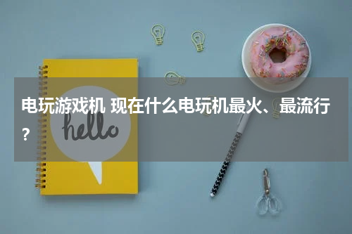电玩游戏机 现在什么电玩机最火、最流行?