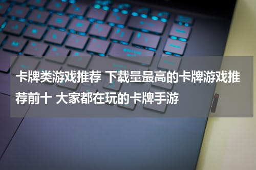 卡牌类游戏推荐 下载量最高的卡牌游戏推荐前十 大家都在玩的卡牌手游