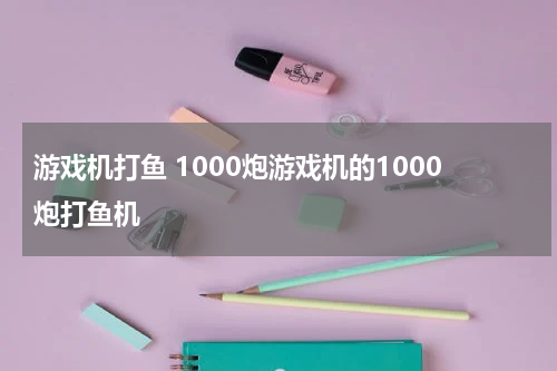 游戏机打鱼 1000炮游戏机的1000炮打鱼机