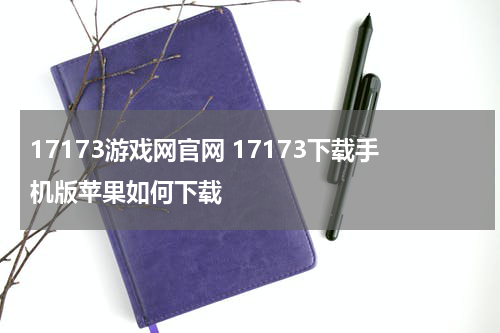 17173游戏网官网 17173下载手机版苹果如何下载
